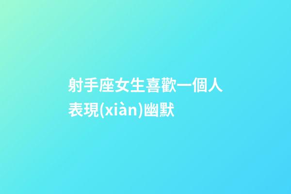 射手座女生喜歡一個人表現(xiàn)幽默