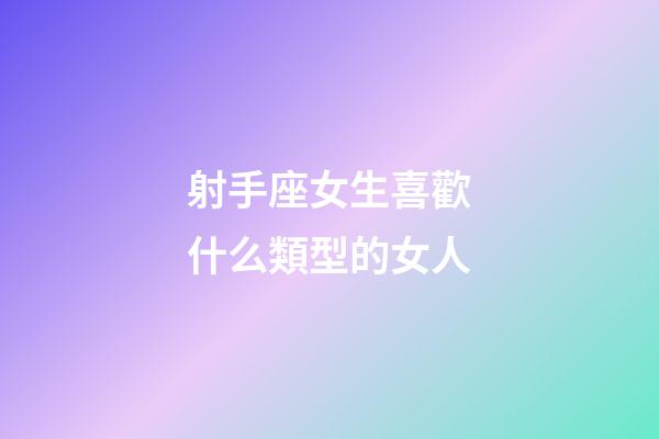 射手座女生喜歡什么類型的女人-第1張-星座運勢-玄機派