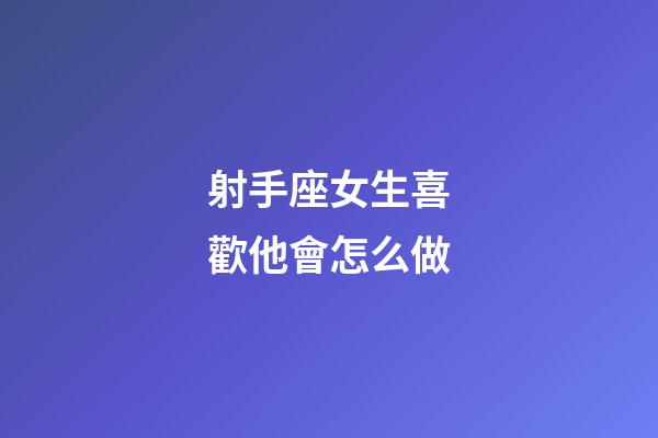 射手座女生喜歡他會怎么做-第1張-星座運勢-玄機派