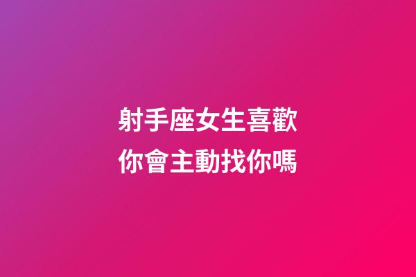 射手座女生喜歡你會主動找你嗎-第1張-星座運勢-玄機派