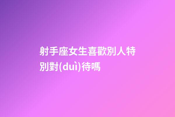 射手座女生喜歡別人特別對(duì)待嗎-第1張-星座運(yùn)勢(shì)-玄機(jī)派