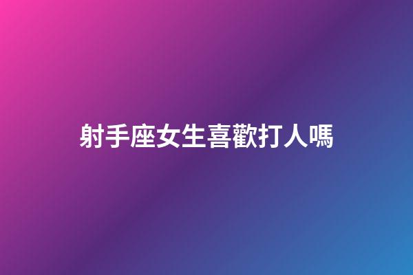 射手座女生喜歡打人嗎