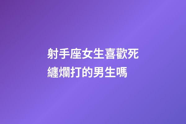 射手座女生喜歡死纏爛打的男生嗎