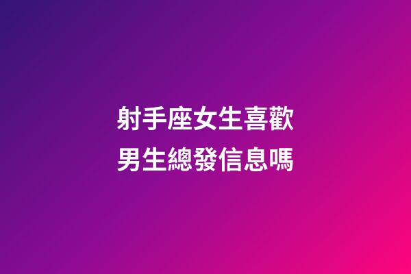 射手座女生喜歡男生總發信息嗎-第1張-星座運勢-玄機派