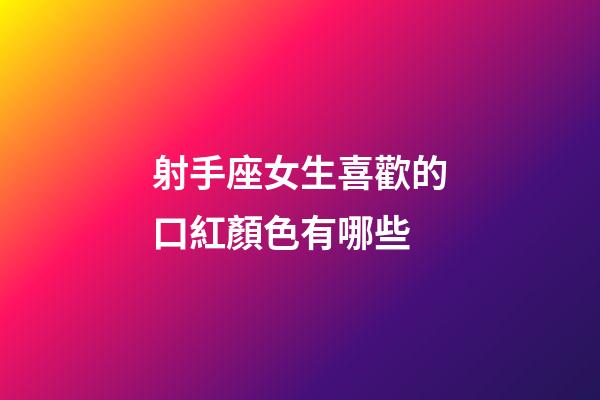 射手座女生喜歡的口紅顏色有哪些-第1張-星座運勢-玄機派