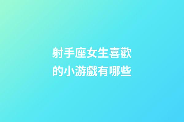 射手座女生喜歡的小游戲有哪些
