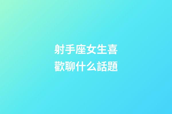 射手座女生喜歡聊什么話題-第1張-星座運勢-玄機派