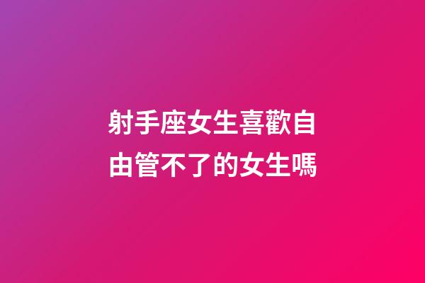 射手座女生喜歡自由管不了的女生嗎-第1張-星座運勢-玄機派