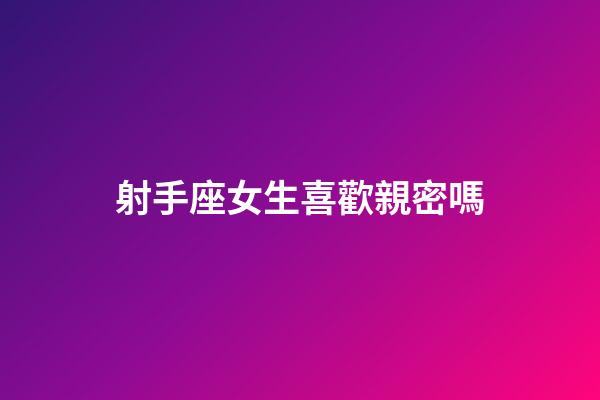 射手座女生喜歡親密嗎-第1張-星座運勢-玄機派