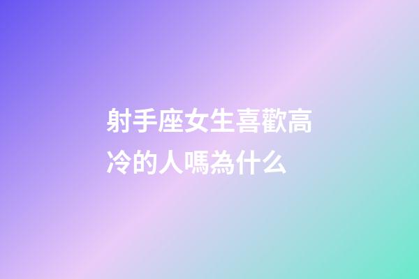射手座女生喜歡高冷的人嗎為什么-第1張-星座運勢-玄機派