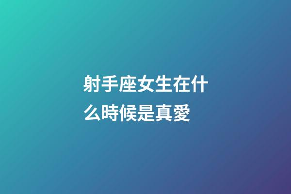 射手座女生在什么時候是真愛-第1張-星座運勢-玄機派