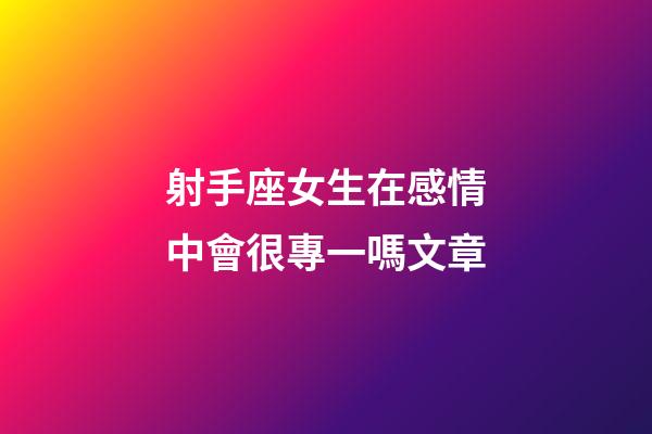 射手座女生在感情中會很專一嗎文章-第1張-星座運勢-玄機派