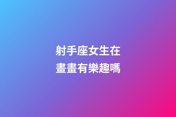 射手座女生在畫畫有樂趣嗎-第1張-星座運勢-玄機派