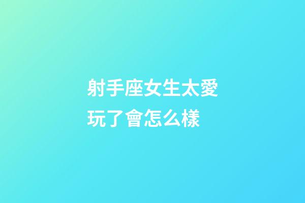 射手座女生太愛玩了會怎么樣-第1張-星座運勢-玄機派