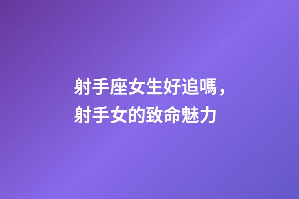 射手座女生好追嗎，射手女的致命魅力-第1張-觀點-玄機派