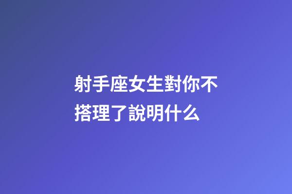 射手座女生對你不搭理了說明什么-第1張-星座運勢-玄機派
