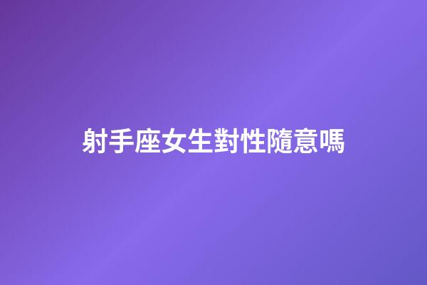 射手座女生對性隨意嗎-第1張-星座運勢-玄機派