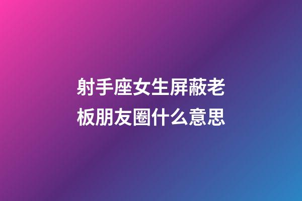 射手座女生屏蔽老板朋友圈什么意思-第1張-星座運勢-玄機派
