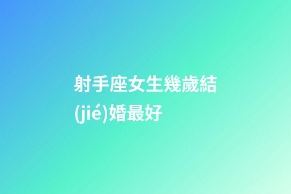 射手座女生幾歲結(jié)婚最好-第1張-星座運勢-玄機派