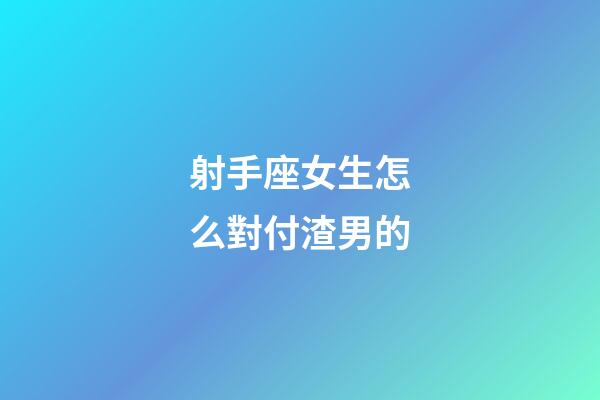 射手座女生怎么對付渣男的-第1張-星座運勢-玄機派
