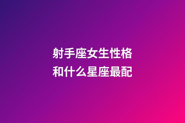 射手座女生性格和什么星座最配-第1張-星座運勢-玄機派