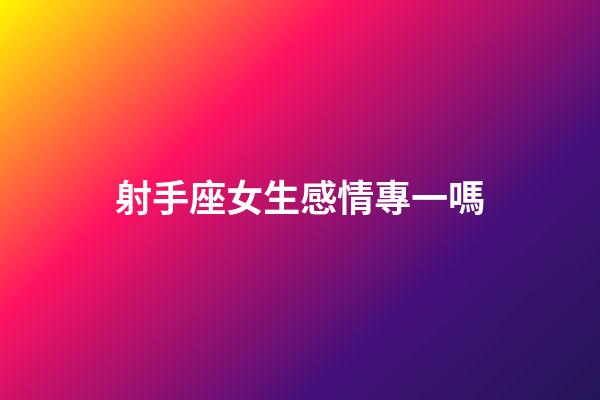 射手座女生感情專一嗎-第1張-星座運勢-玄機派