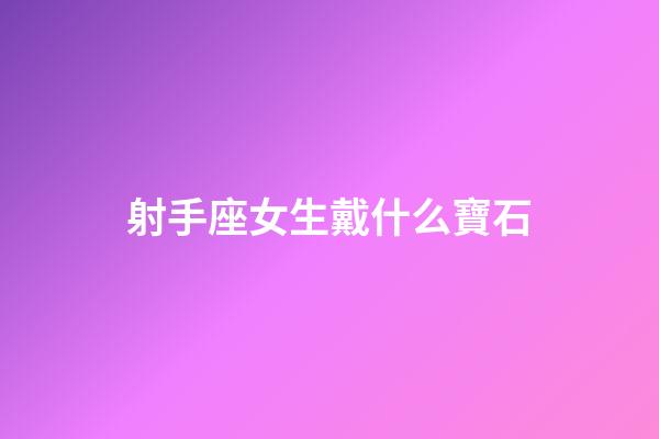 射手座女生戴什么寶石-第1張-星座運勢-玄機派