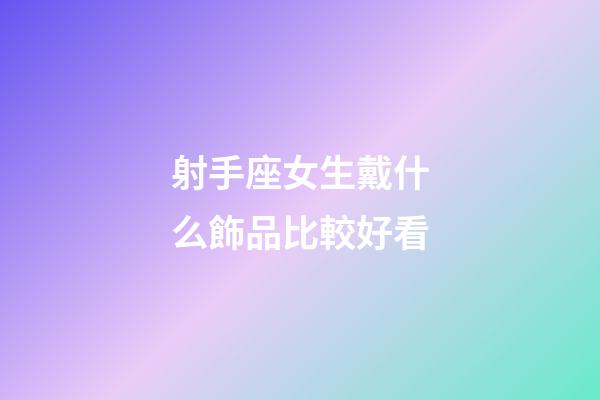 射手座女生戴什么飾品比較好看-第1張-星座運勢-玄機派