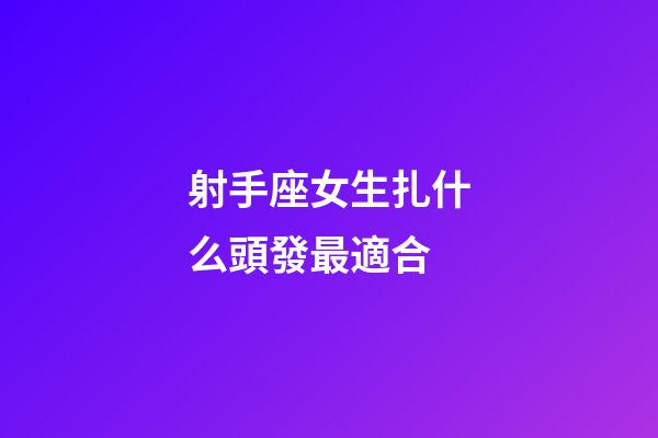 射手座女生扎什么頭發最適合-第1張-星座運勢-玄機派