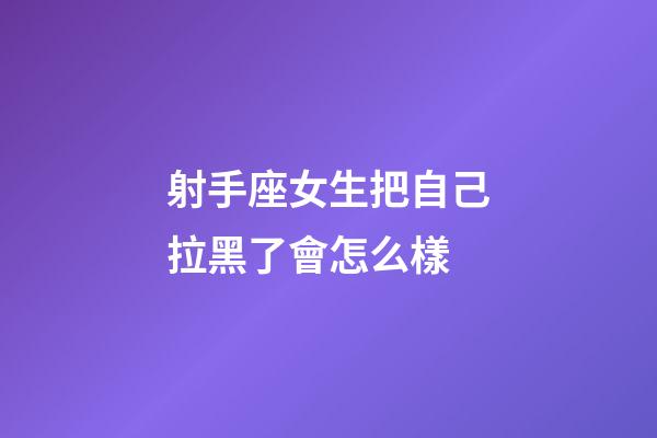 射手座女生把自己拉黑了會怎么樣-第1張-星座運勢-玄機派