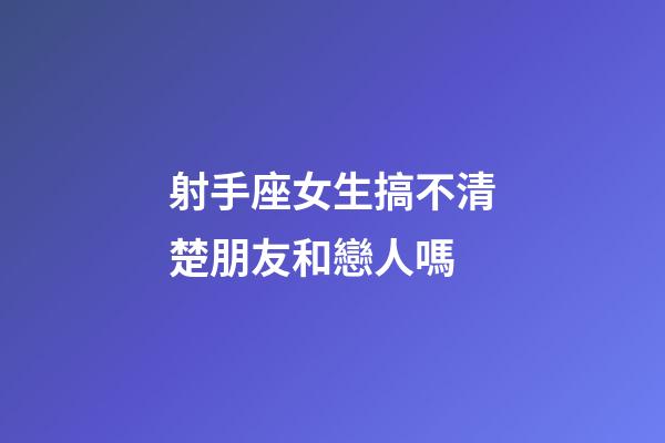 射手座女生搞不清楚朋友和戀人嗎-第1張-星座運勢-玄機派