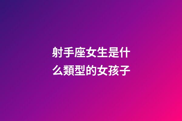射手座女生是什么類型的女孩子-第1張-星座運勢-玄機派