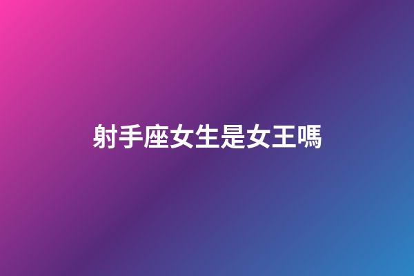 射手座女生是女王嗎-第1張-星座運(yùn)勢-玄機(jī)派
