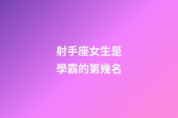 射手座女生是學霸的第幾名-第1張-星座運勢-玄機派