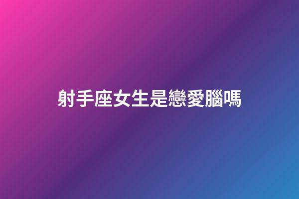 射手座女生是戀愛腦嗎-第1張-星座運勢-玄機派