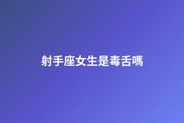 射手座女生是毒舌嗎-第1張-星座運勢-玄機派