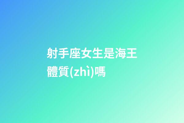 射手座女生是海王體質(zhì)嗎-第1張-星座運(yùn)勢(shì)-玄機(jī)派