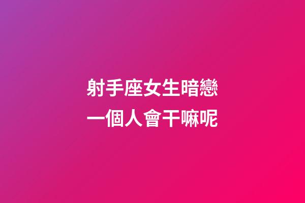 射手座女生暗戀一個人會干嘛呢-第1張-星座運勢-玄機派