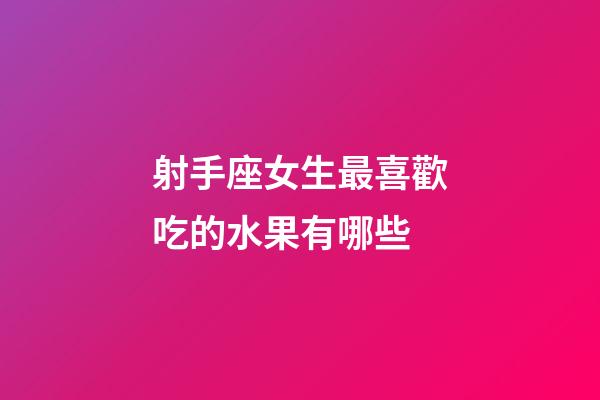 射手座女生最喜歡吃的水果有哪些-第1張-星座運勢-玄機派