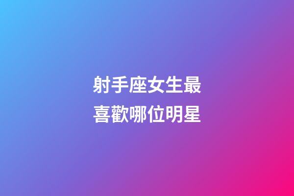 射手座女生最喜歡哪位明星-第1張-星座運勢-玄機派