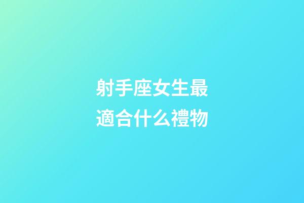 射手座女生最適合什么禮物-第1張-星座運勢-玄機派