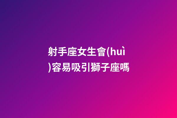 射手座女生會(huì)容易吸引獅子座嗎-第1張-星座運(yùn)勢-玄機(jī)派