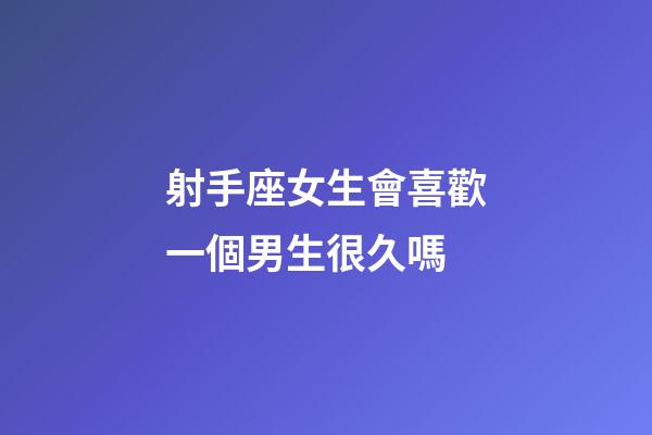 射手座女生會喜歡一個男生很久嗎-第1張-星座運勢-玄機派