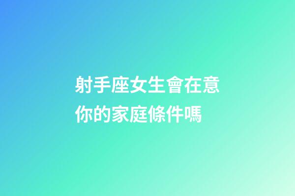 射手座女生會在意你的家庭條件嗎-第1張-星座運勢-玄機派
