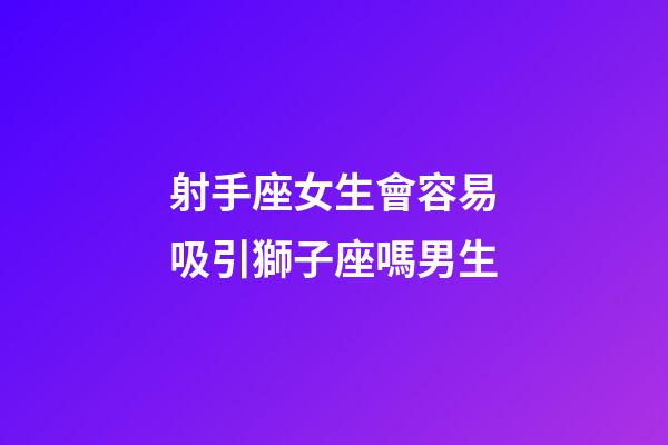 射手座女生會容易吸引獅子座嗎男生-第1張-星座運勢-玄機派