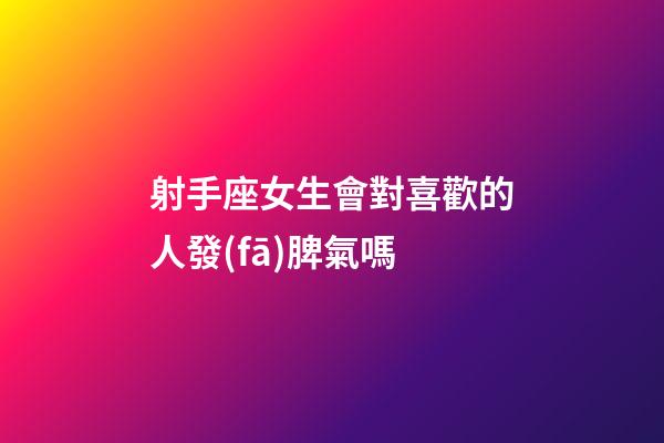 射手座女生會對喜歡的人發(fā)脾氣嗎-第1張-星座運勢-玄機派