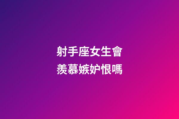 射手座女生會羨慕嫉妒恨嗎-第1張-星座運勢-玄機派