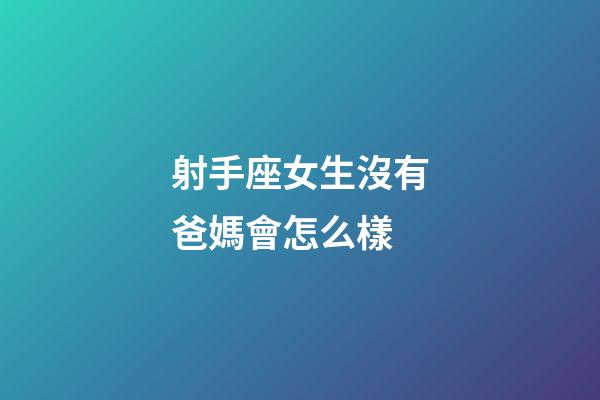 射手座女生沒有爸媽會怎么樣-第1張-星座運勢-玄機派