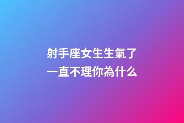 射手座女生生氣了一直不理你為什么-第1張-星座運勢-玄機派