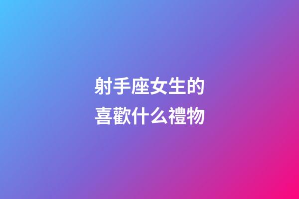 射手座女生的喜歡什么禮物-第1張-星座運勢-玄機派
